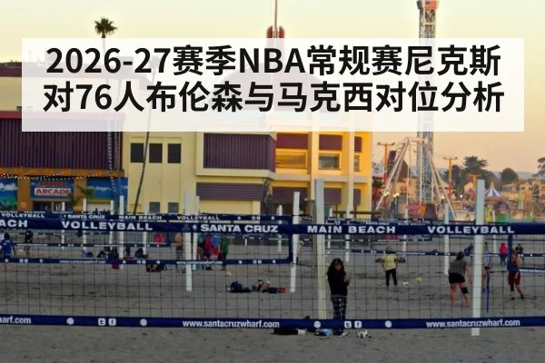2026-27赛季NBA常规赛尼克斯对76人布伦森与马克西对位分析