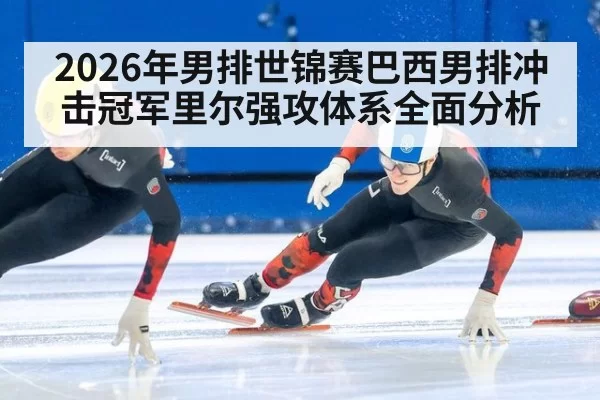2026年男排世锦赛巴西男排冲击冠军里尔强攻体系全面分析