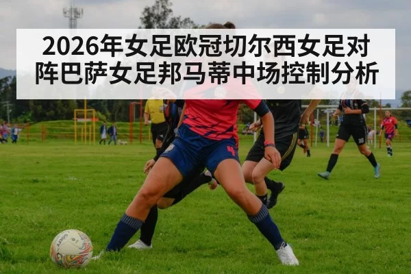 2026年女足欧冠切尔西女足对阵巴萨女足邦马蒂中场控制分析