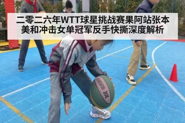 二零二六年WTT球星挑战赛果阿站张本美和冲击女单冠军反手快撕深度解析