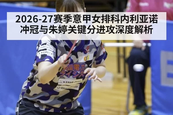 2026-27赛季意甲女排科内利亚诺冲冠与朱婷关键分进攻深度解析